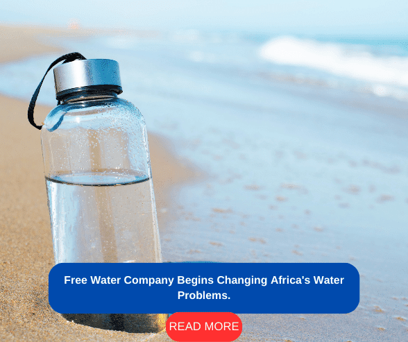 Free Water Company Begins Changing Africa's Water Problems.
